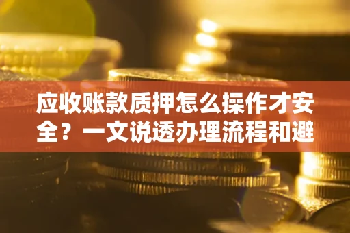武汉应收账款质押怎么操作才安全？一文说透办理流程和避险绝招